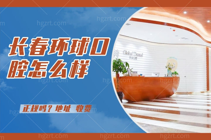 长春环球口腔怎么样，速看环球口腔医院种植牙技术怎么样