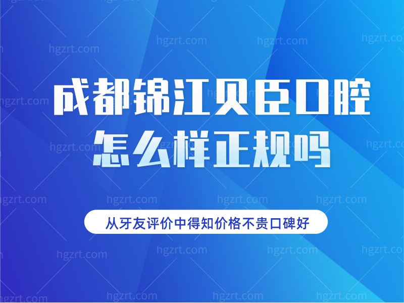 成都锦江贝臣口腔怎么样正规？从牙友评价中得知价格不贵口碑好