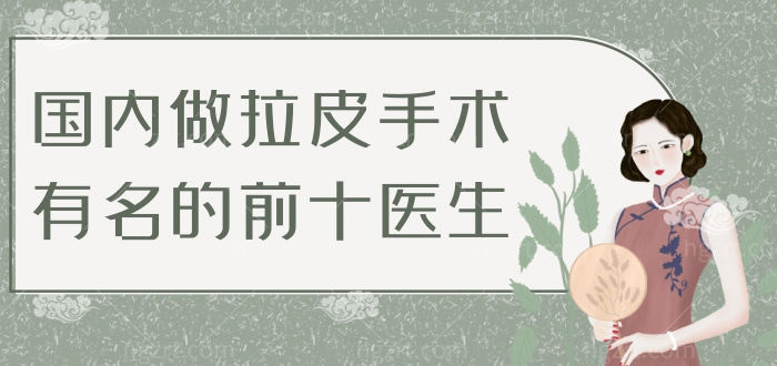 国内做拉皮手术有名的前十医生，国内拉皮手术做的好的口碑医生