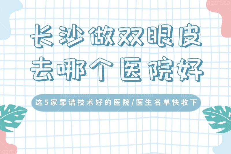 长沙做双眼皮去哪个医院好？这5家靠谱技术好的医院/医生名单快收下