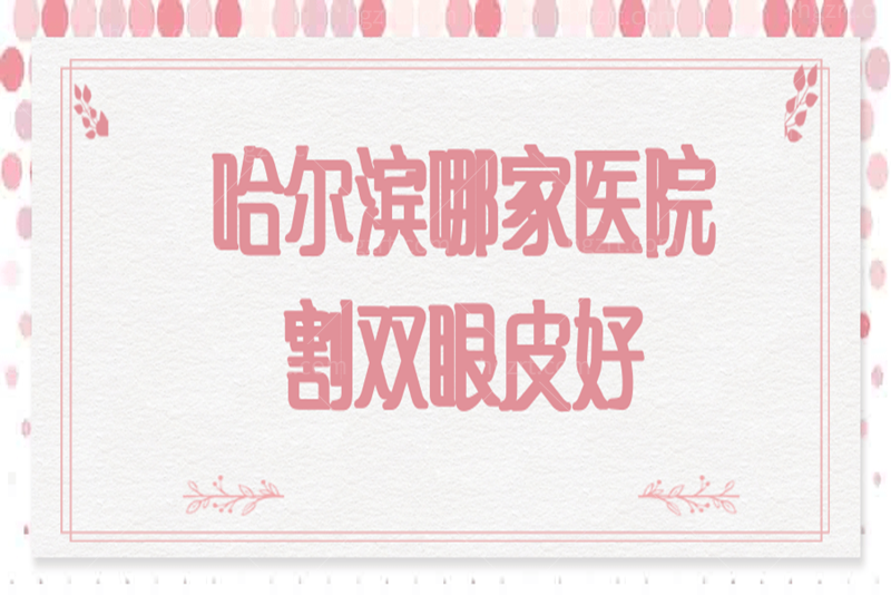 在意哈尔滨哪家医院割双眼皮好？列出哈尔滨割双眼皮医生排名