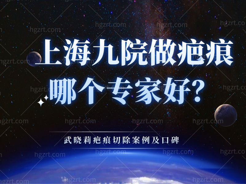 上海九院做疤痕哪个专家好？武晓莉疤痕切除案例及口碑
