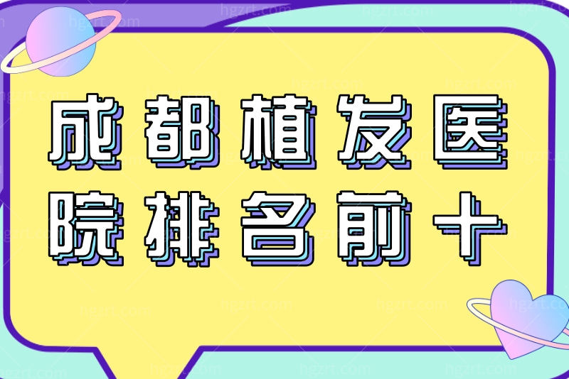 盘点成都植发医院排名前十2023，大麦、军建、恒博都很不错