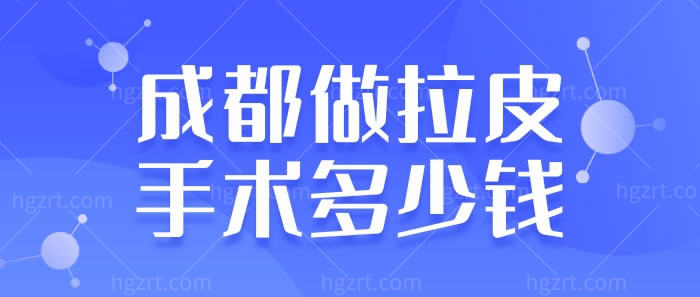 问成都做拉皮手术多少钱？还顺带告知成都哪里做拉皮手术正规