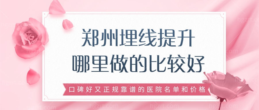 郑州埋线提升哪里做的比较好，口碑好又正规靠谱的医院名单和价格