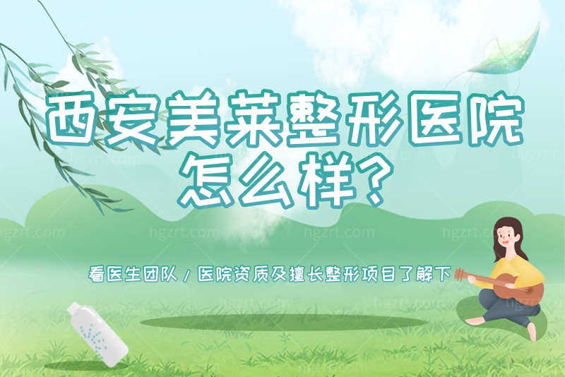 西安美莱整形医院怎么样?看医生团队/医院资质及擅长整形项目了解下