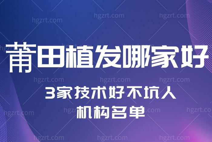 莆田植发医院哪家技术好不坑人 盘点3家莆田医美靠谱机构