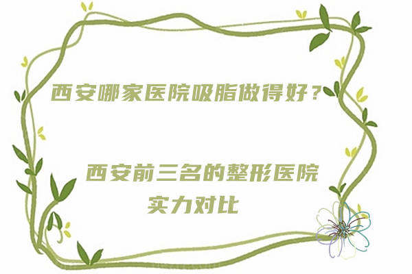 西安哪家医院吸脂做得好？西安前三名的整形医院实力对比