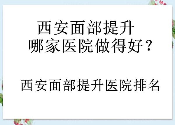西安面部提升哪家医院做的好？不要错过西安面部提升医院排名