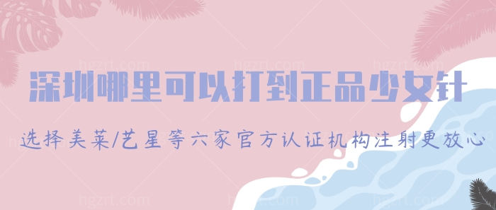 深圳哪里可以打到正品少女针?选择美莱/艺星等六家官方认证机构注射更放心!