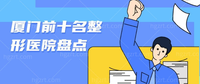 厦门前十名整形医院盘点，力推厦门整形技术好口碑好的医院