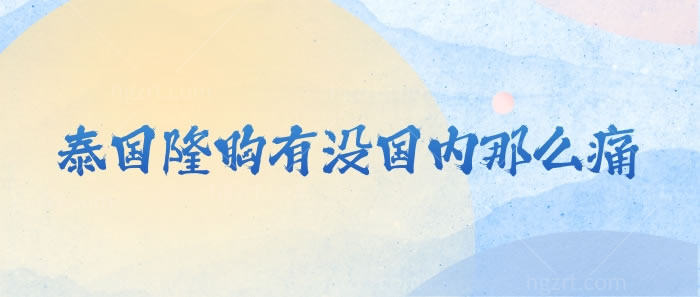 证实下泰国隆胸有没国内那么痛，泰国隆胸技术和经验可验