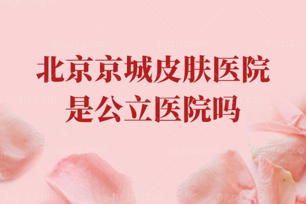 北京京城皮肤医院是公立医院吗?怎么样正规吗？价目表更新