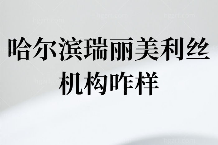 哈尔滨瑞丽美利丝机构咋样？正规靠谱吗？植发技术好吗？