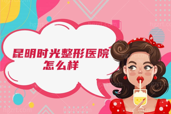 昆明时光整形医院怎么样,正规吗来看收费标准价格表