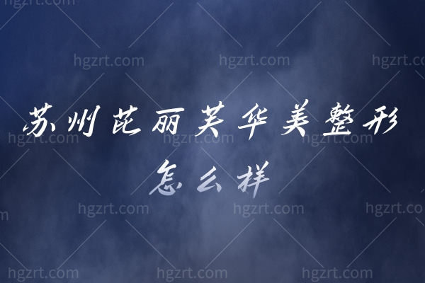 苏州芘丽芙华美整形怎么样?看小姐姐在这里做什么变美项目