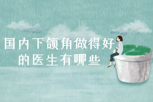 国内下颌角做得好的医生有哪些,拥有下颌角手术资质的医院