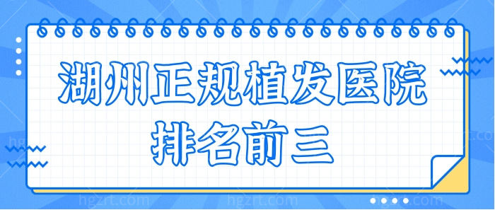 湖州植发医院哪家好?分享湖州正规植发医院排名前三地址
