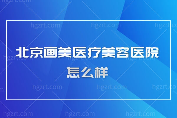 北京画美医疗美容医院怎么样,擅长做私密整形吗推荐医生