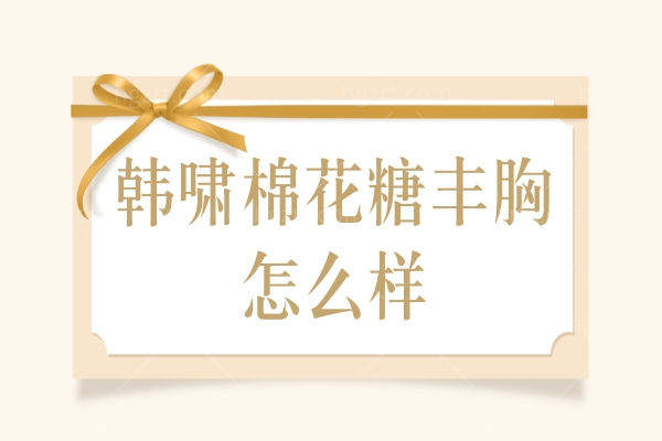 韩啸棉花糖丰胸怎么样,韩啸整形全国连锁北京上海均有