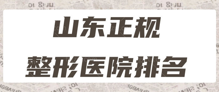 山东正规整形医院排名曝光 排名前三技术实力强