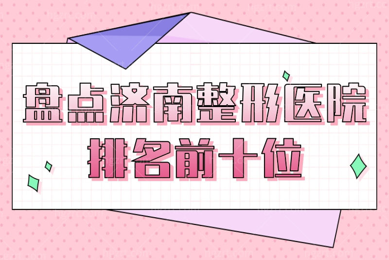 盘点济南整形医院排名前十位，这些医院正规收费也不贵