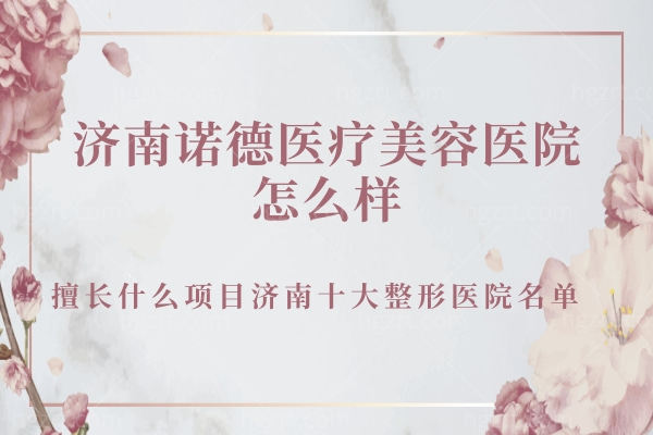 济南诺德医疗美容医院怎么样,擅长什么项目