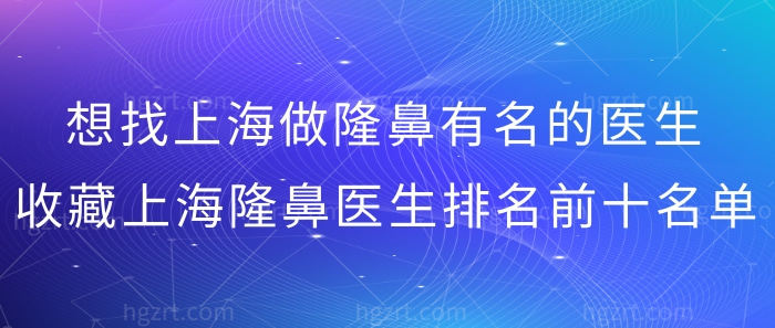 想找上海做隆鼻有名的医生?收藏上海隆鼻医生排名前十名!