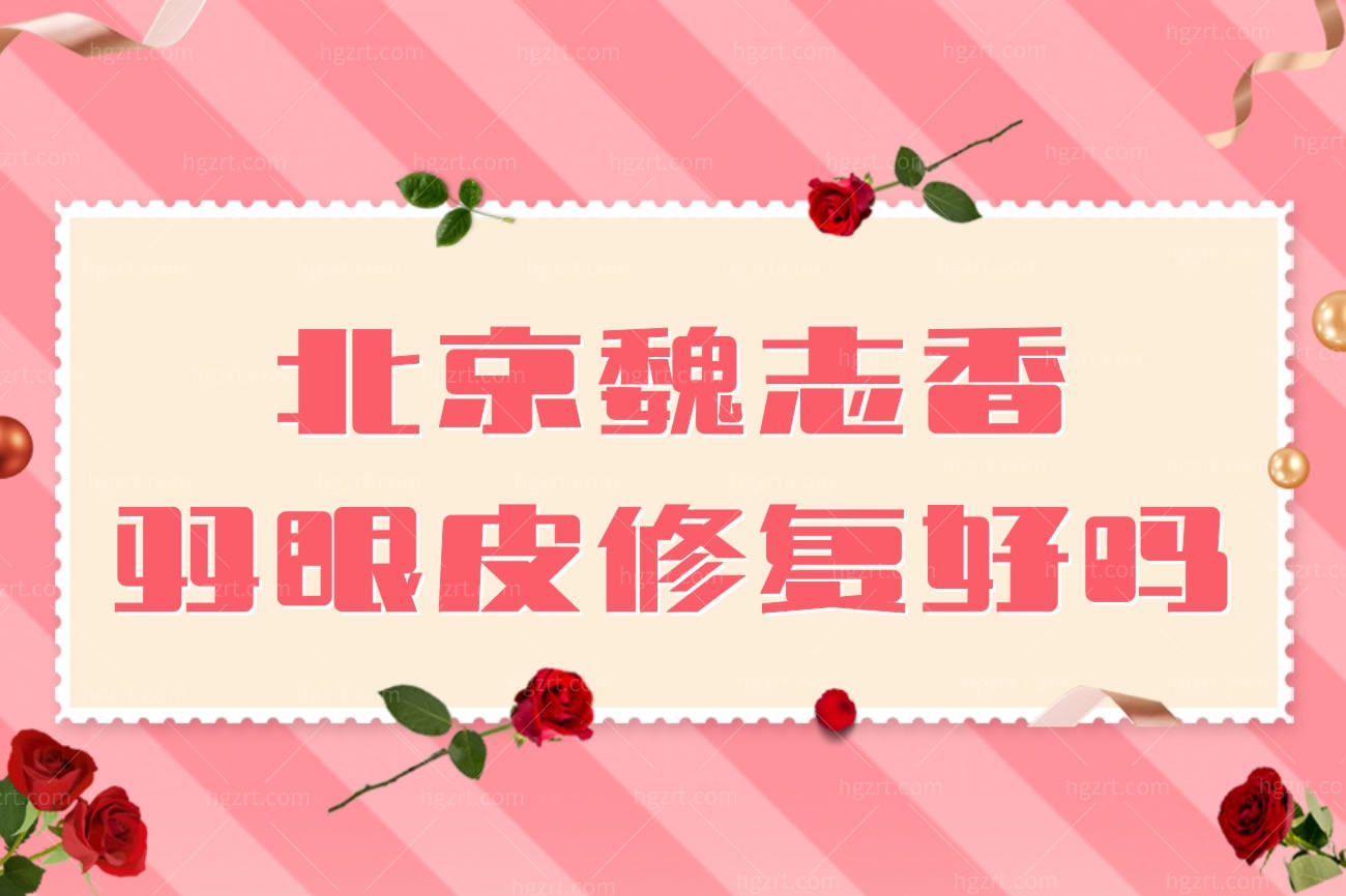 北京魏志香双眼皮修复好吗,魏志香是北京有名的眼修复医生