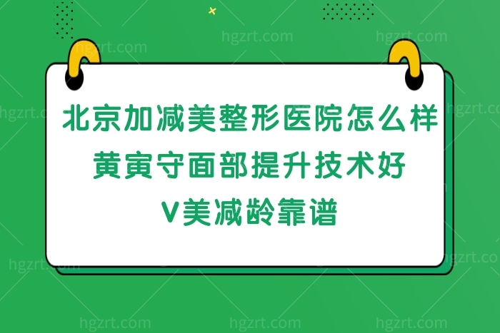 北京加减美整形医院怎么样,黄寅守面部提升技术好减龄靠谱