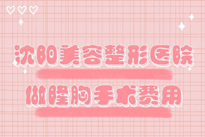 沈阳美容整形医院做隆胸手术费用公开,不同假体价格不一