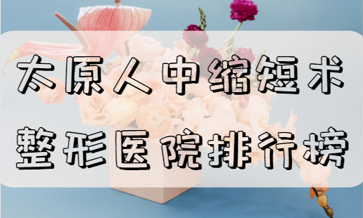 太原人中缩短手术整形医院排行榜，来看看榜单前几名的介绍吧！