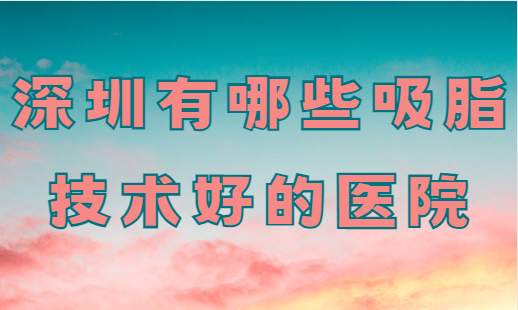 深圳吸脂手术医院推荐：正规、专业、靠谱值得一试！